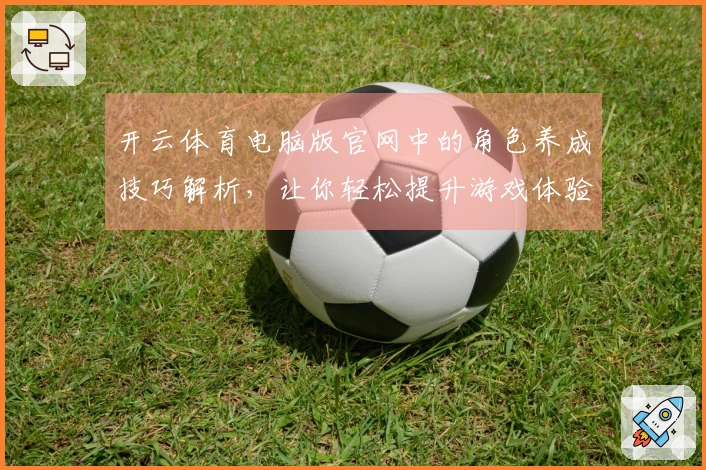 开云体育电脑版官网中的角色养成技巧解析，让你轻松提升游戏体验