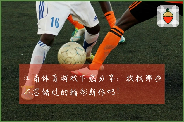 江南体育游戏下载分享，找找那些不容错过的精彩新作吧！
