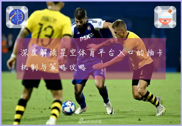 深度解读星空体育平台入口的抽卡机制与策略攻略