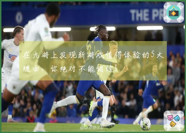 在九游上发现新游戏值得体验的5大理由，你绝对不能错过！