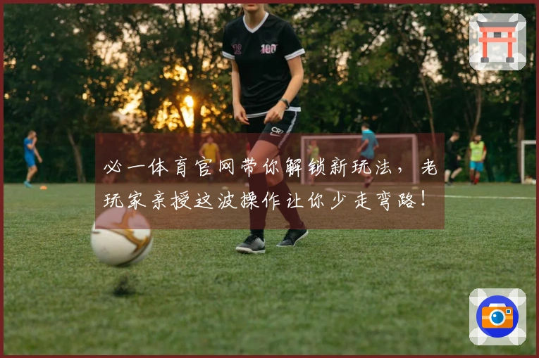 必一体育官网带你解锁新玩法，老玩家亲授这波操作让你少走弯路！