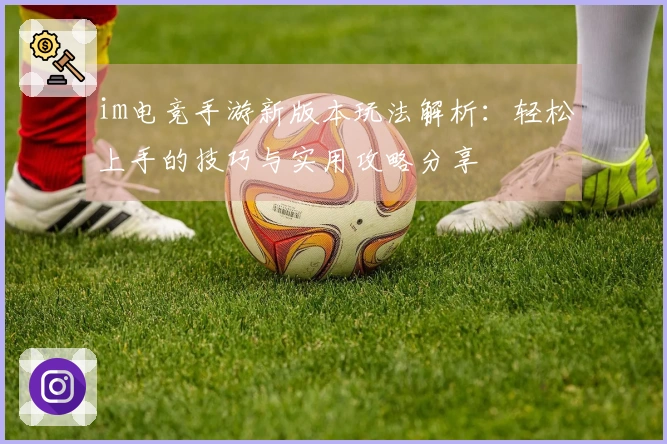 im电竞手游新版本玩法解析：轻松上手的技巧与实用攻略分享