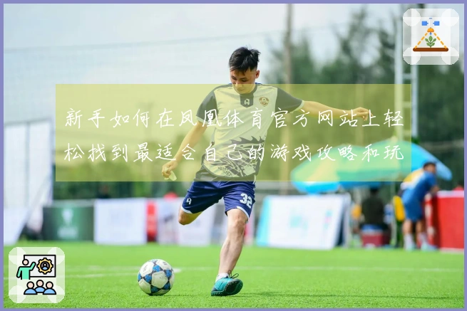 新手如何在凤凰体育官方网站上轻松找到最适合自己的游戏攻略和玩法技巧