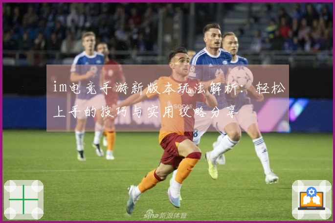 im电竞手游新版本玩法解析：轻松上手的技巧与实用攻略分享