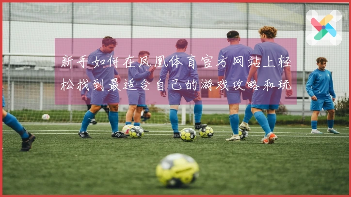 新手如何在凤凰体育官方网站上轻松找到最适合自己的游戏攻略和玩法技巧