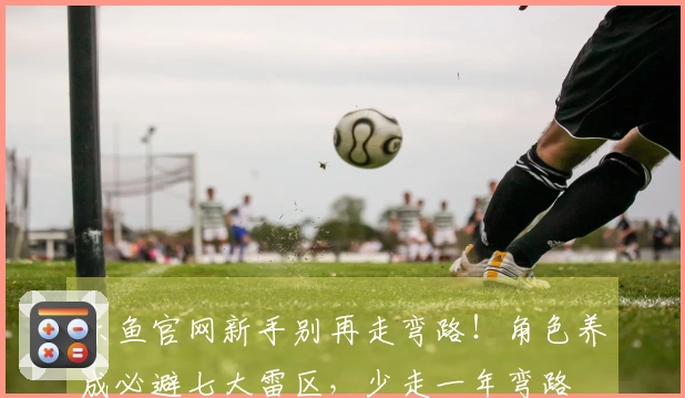 乐鱼官网新手别再走弯路！角色养成必避七大雷区，少走一年弯路