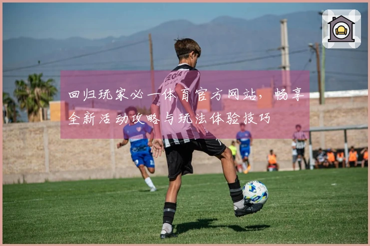 回归玩家必一体育官方网站，畅享全新活动攻略与玩法体验技巧