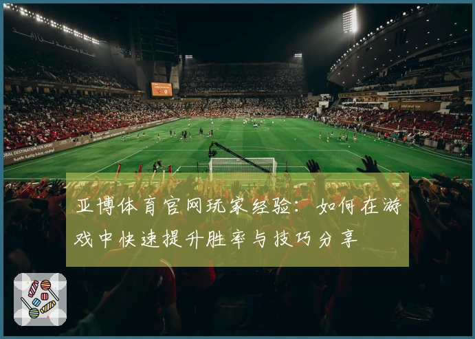 亚博体育官网玩家经验：如何在游戏中快速提升胜率与技巧分享