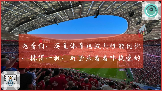老哥们，英皇体育这波儿性能优化，稳得一批，赶紧来看看咋提速的！