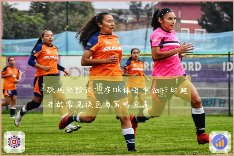 踩坑经验谈：在mk体育中抽卡时避开的常见误区与策略分享