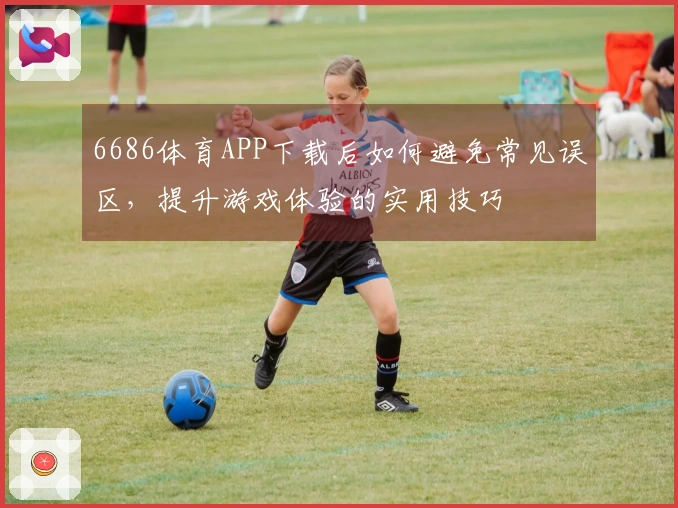 6686体育APP下载后如何避免常见误区，提升游戏体验的实用技巧