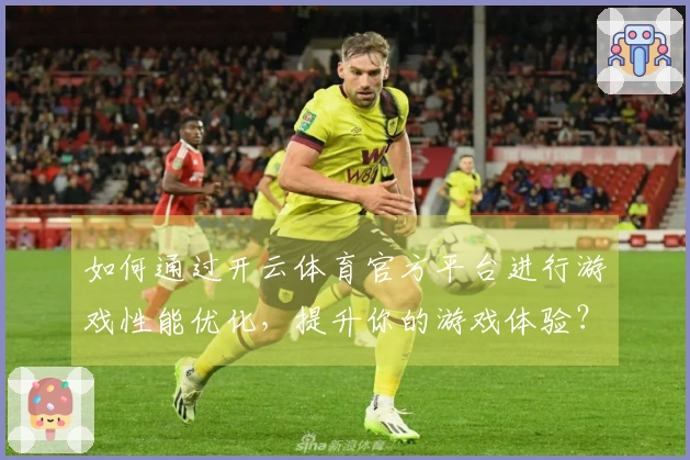 如何通过开云体育官方平台进行游戏性能优化，提升你的游戏体验？