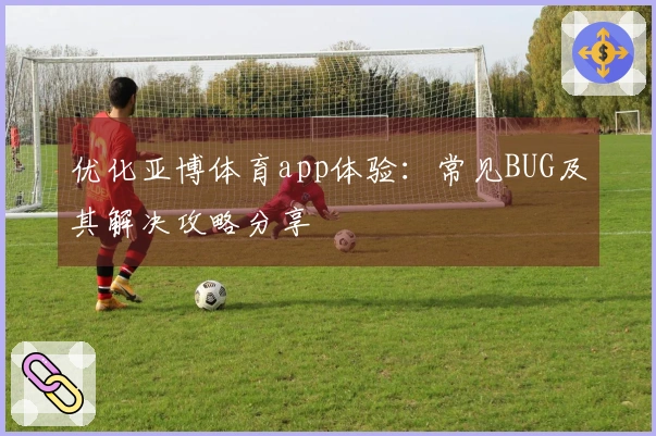 优化亚博体育app体验：常见BUG及其解决攻略分享