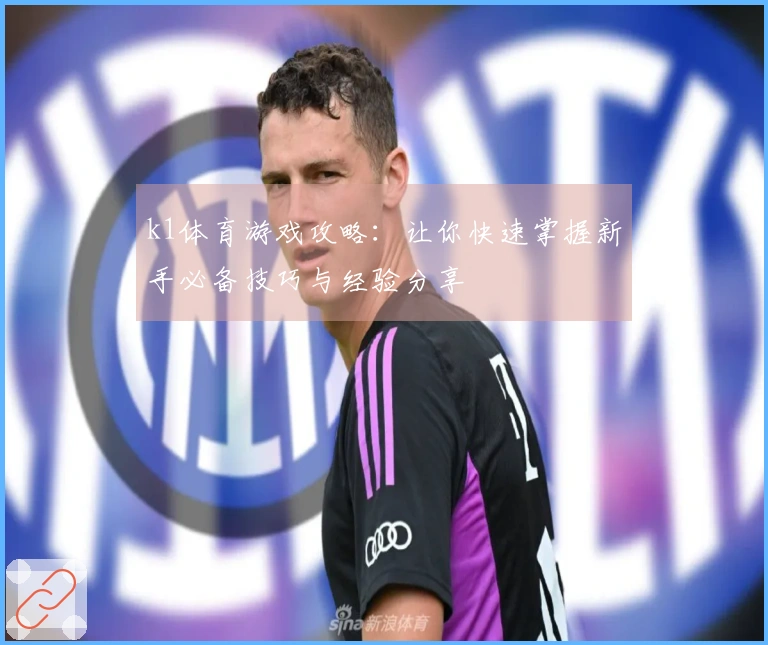 k1体育游戏攻略：让你快速掌握新手必备技巧与经验分享