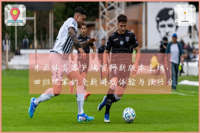 开云体育客户端官网新版本上线，回归玩家的全新游戏体验与技巧分享