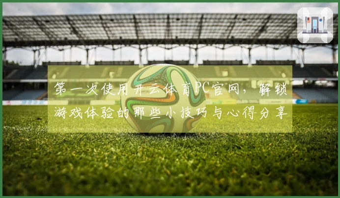 第一次使用开云体育PC官网，解锁游戏体验的那些小技巧与心得分享