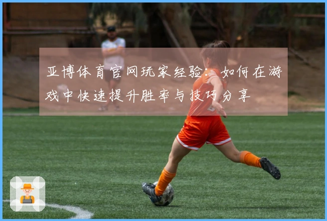 亚博体育官网玩家经验：如何在游戏中快速提升胜率与技巧分享