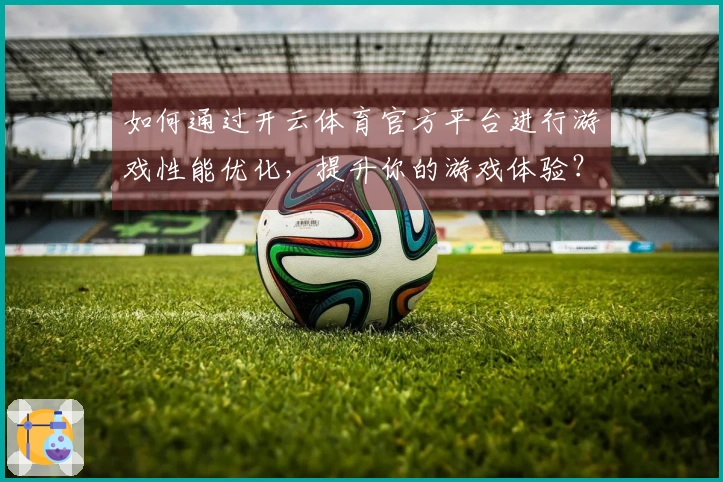 如何通过开云体育官方平台进行游戏性能优化，提升你的游戏体验？