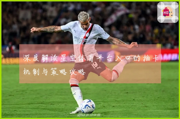 深度解读星空体育平台入口的抽卡机制与策略攻略