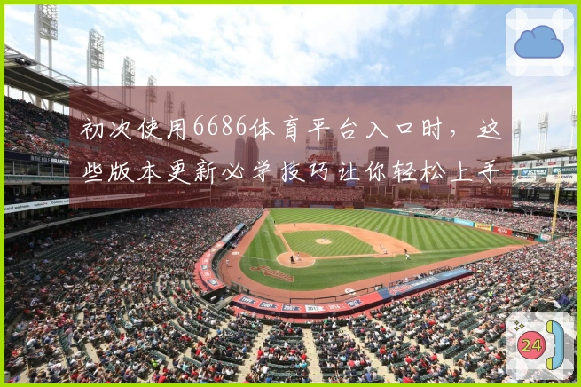初次使用6686体育平台入口时，这些版本更新必学技巧让你轻松上手