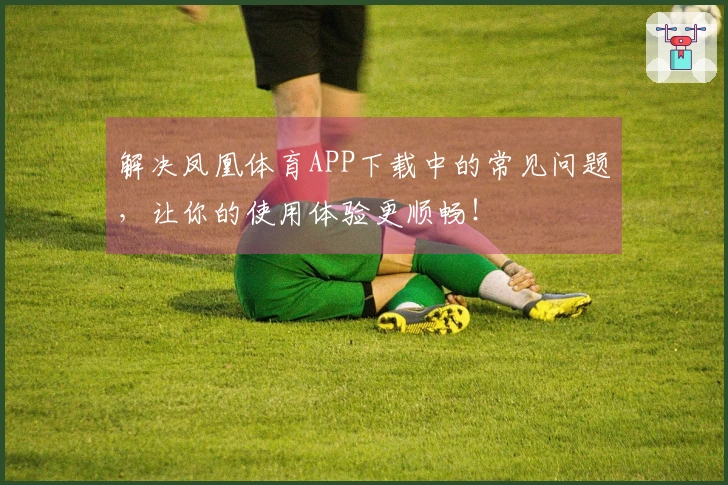 解决凤凰体育APP下载中的常见问题，让你的使用体验更顺畅！