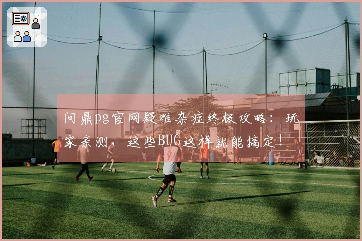 问鼎pg官网疑难杂症终极攻略：玩家亲测，这些BUG这样就能搞定！