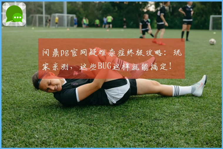 问鼎pg官网疑难杂症终极攻略：玩家亲测，这些BUG这样就能搞定！