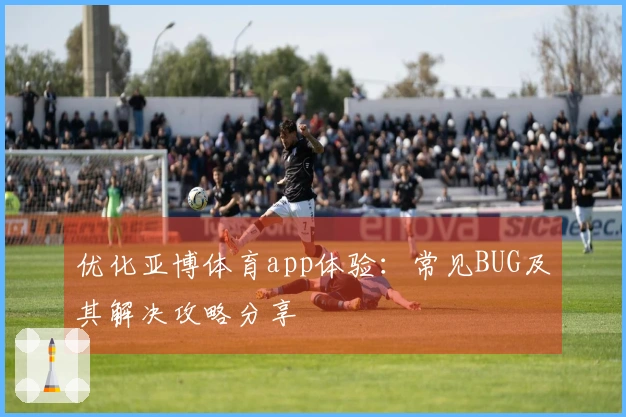 优化亚博体育app体验：常见BUG及其解决攻略分享