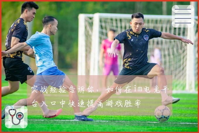 实战经验告诉你，如何在im电竞平台入口中快速提高游戏胜率