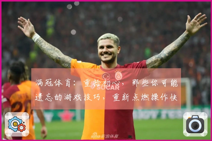 满冠体育：重拾初心，那些你可能遗忘的游戏技巧，重新点燃操作快感