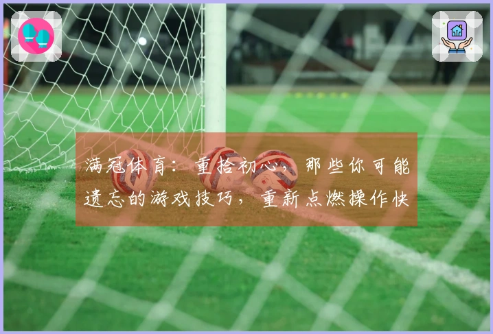 满冠体育：重拾初心，那些你可能遗忘的游戏技巧，重新点燃操作快感