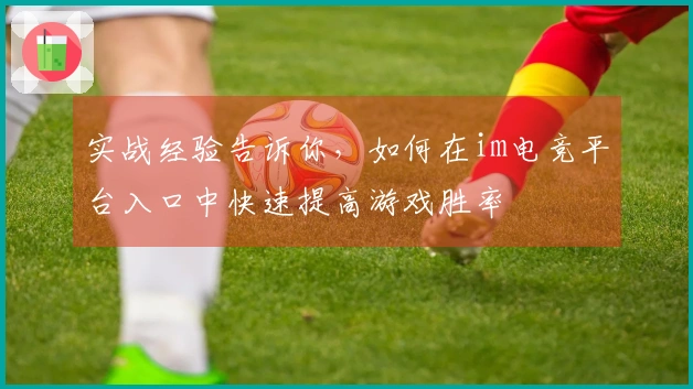 实战经验告诉你，如何在im电竞平台入口中快速提高游戏胜率