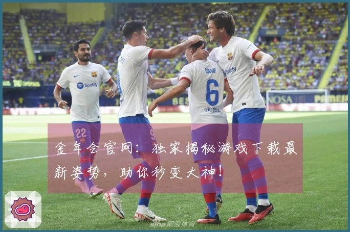 金年会官网：独家揭秘游戏下载最新姿势，助你秒变大神！