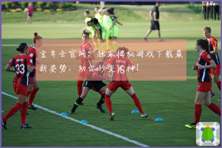 金年会官网：独家揭秘游戏下载最新姿势，助你秒变大神！