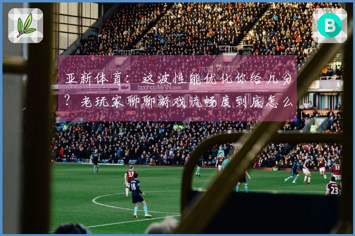 亚新体育：这波性能优化你给几分？老玩家聊聊游戏流畅度到底怎么了